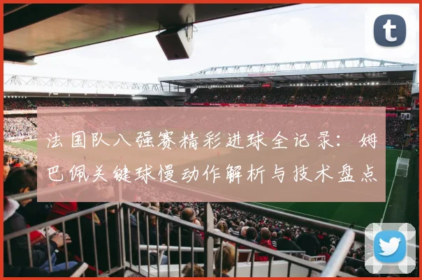 法国队八强赛精彩进球全记录：姆巴佩关键球慢动作解析与技术盘点
