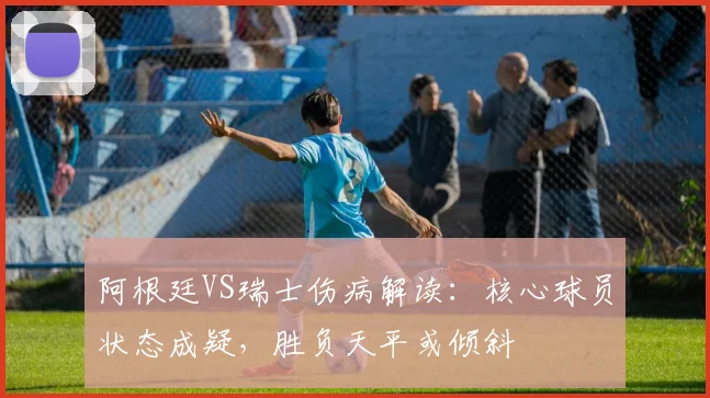 阿根廷VS瑞士伤病解读：核心球员状态成疑，胜负天平或倾斜