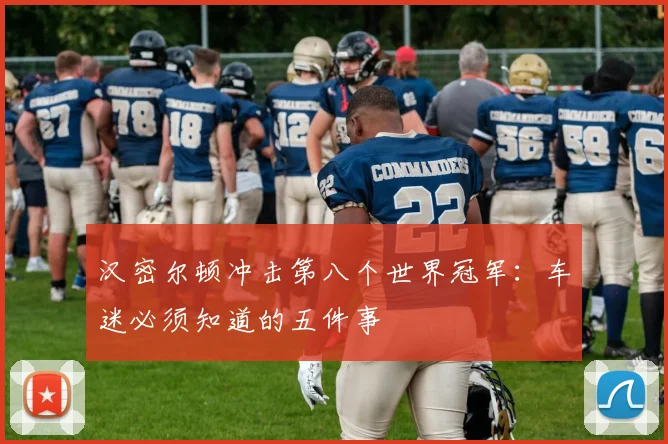 汉密尔顿冲击第八个世界冠军：车迷必须知道的五件事