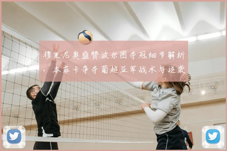 穆里尼奥盛赞波尔图夺冠细节解析，本菲卡争夺葡超亚军战术与逆袭前景探讨