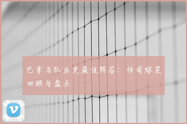 巴拿马队历史最佳阵容：传奇球星回顾与盘点