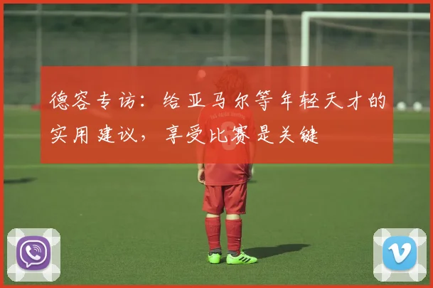 德容专访:给亚马尔等年轻天才的实用建议,享受比赛是关键