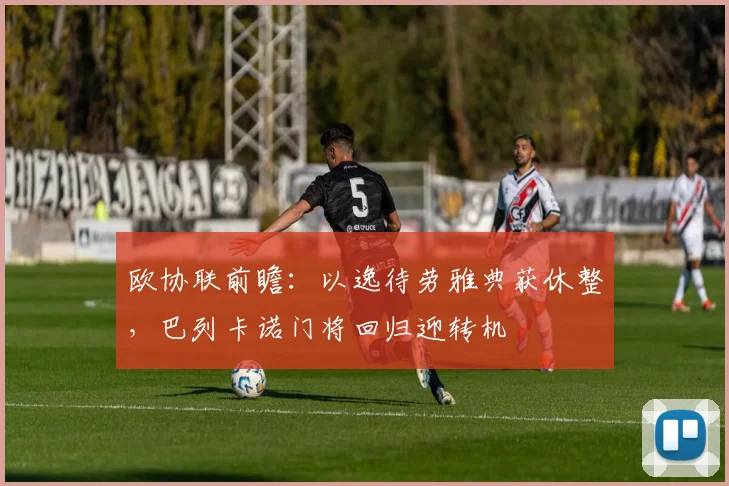 欧协联前瞻：以逸待劳雅典获休整，巴列卡诺门将回归迎转机