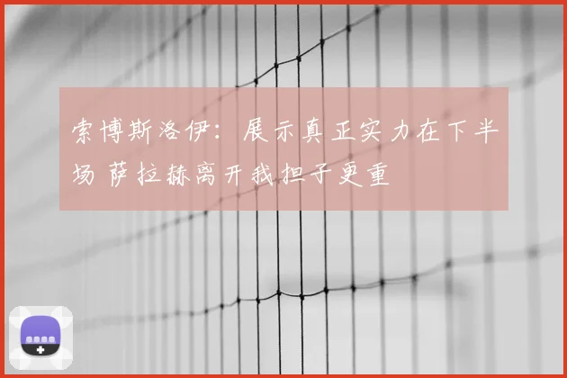 索博斯洛伊：展示真正实力在下半场 萨拉赫离开我担子更重