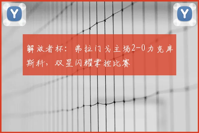 解放者杯：弗拉门戈主场2-0力克库斯科，双星闪耀掌控比赛