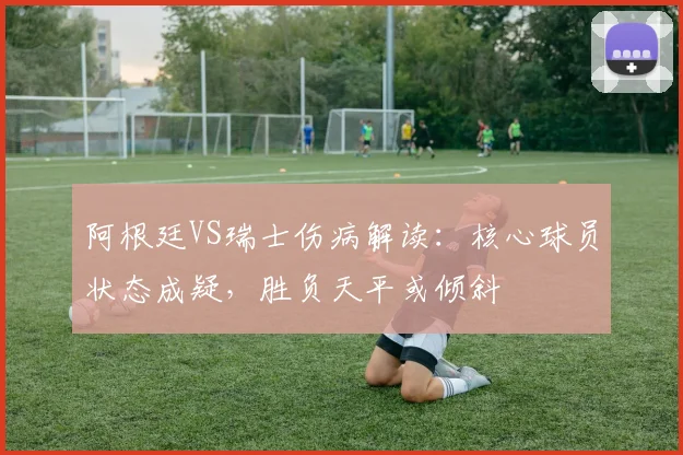 阿根廷VS瑞士伤病解读：核心球员状态成疑，胜负天平或倾斜
