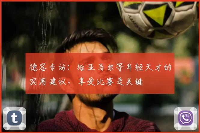 德容专访：给亚马尔等年轻天才的实用建议，享受比赛是关键
