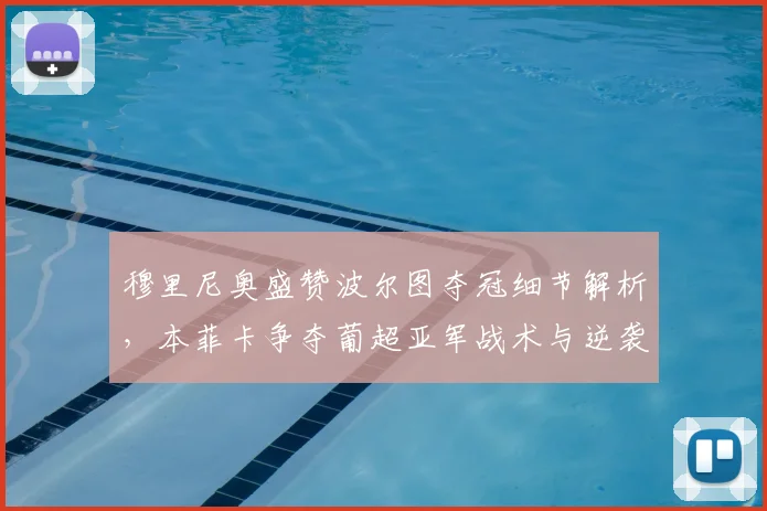 穆里尼奥盛赞波尔图夺冠细节解析，本菲卡争夺葡超亚军战术与逆袭前景探讨