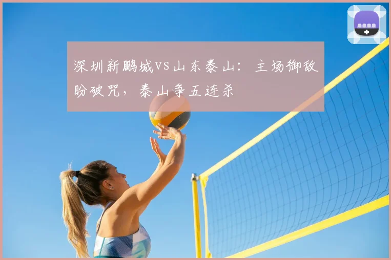 深圳新鹏城vs山东泰山:主场御敌盼破咒,泰山争五连杀