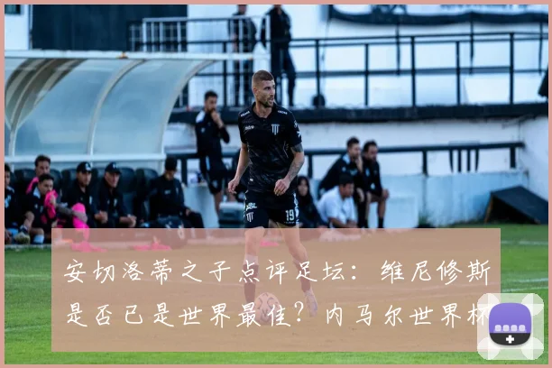 安切洛蒂之子点评足坛：维尼修斯是否已是世界最佳？内马尔世界杯前景深度解析