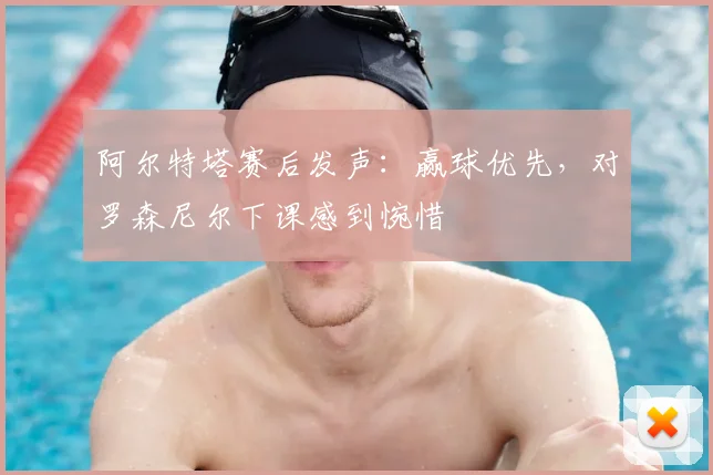 阿尔特塔赛后发声：赢球优先，对罗森尼尔下课感到惋惜