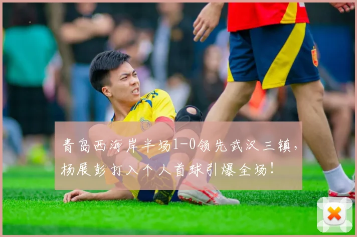 青岛西海岸半场1-0领先武汉三镇，杨展彭打入个人首球引爆全场！