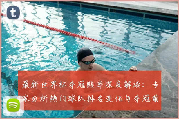 最新世界杯夺冠赔率深度解读:专家分析热门球队排名变化与夺冠前景