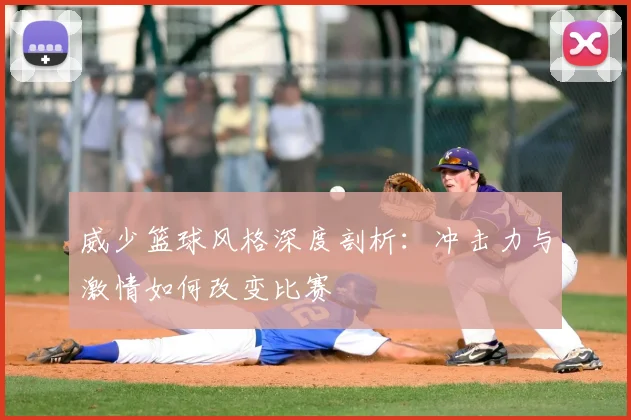 威少篮球风格深度剖析：冲击力与激情如何改变比赛