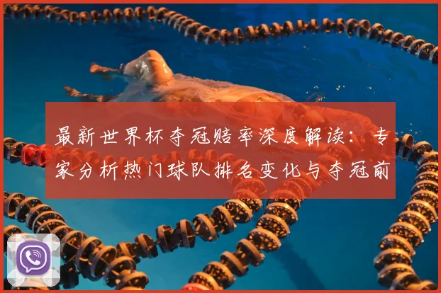 最新世界杯夺冠赔率深度解读：专家分析热门球队排名变化与夺冠前景